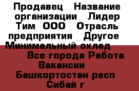 Продавец › Название организации ­ Лидер Тим, ООО › Отрасль предприятия ­ Другое › Минимальный оклад ­ 31 400 - Все города Работа » Вакансии   . Башкортостан респ.,Сибай г.